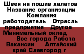 Швея на пошив халатов › Название организации ­ Компания-работодатель › Отрасль предприятия ­ Другое › Минимальный оклад ­ 20 000 - Все города Работа » Вакансии   . Алтайский край,Славгород г.